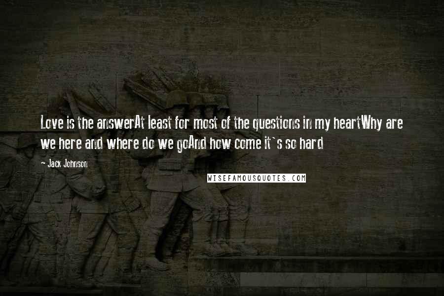 Jack Johnson Quotes: Love is the answerAt least for most of the questions in my heartWhy are we here and where do we goAnd how come it's so hard