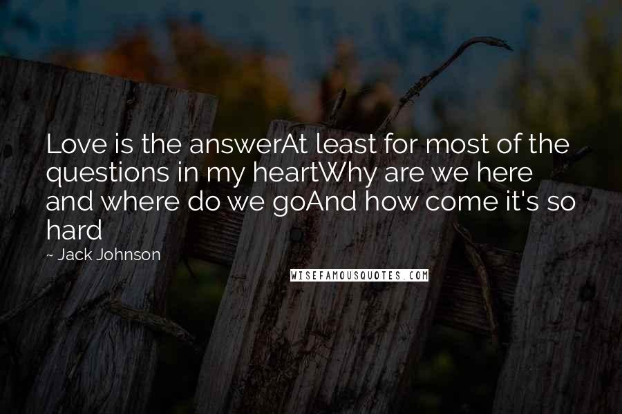 Jack Johnson Quotes: Love is the answerAt least for most of the questions in my heartWhy are we here and where do we goAnd how come it's so hard