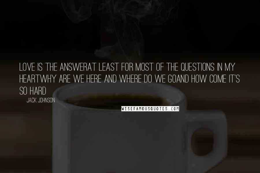 Jack Johnson Quotes: Love is the answerAt least for most of the questions in my heartWhy are we here and where do we goAnd how come it's so hard