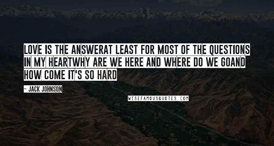 Jack Johnson Quotes: Love is the answerAt least for most of the questions in my heartWhy are we here and where do we goAnd how come it's so hard