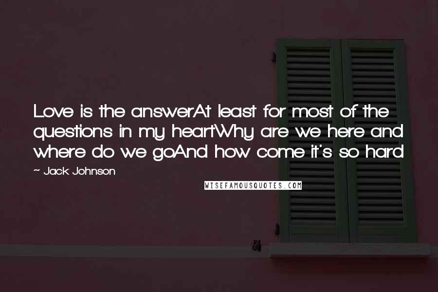 Jack Johnson Quotes: Love is the answerAt least for most of the questions in my heartWhy are we here and where do we goAnd how come it's so hard