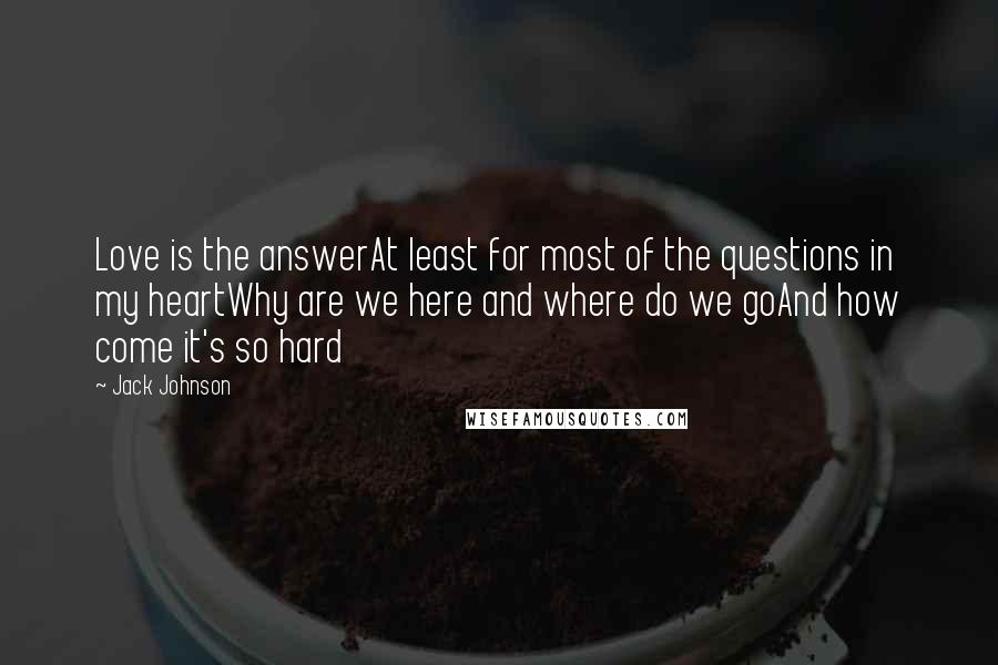 Jack Johnson Quotes: Love is the answerAt least for most of the questions in my heartWhy are we here and where do we goAnd how come it's so hard