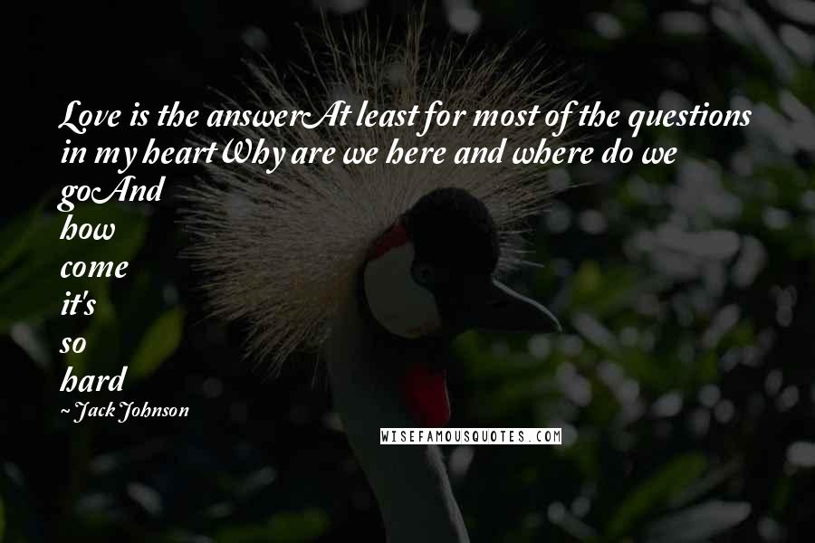 Jack Johnson Quotes: Love is the answerAt least for most of the questions in my heartWhy are we here and where do we goAnd how come it's so hard