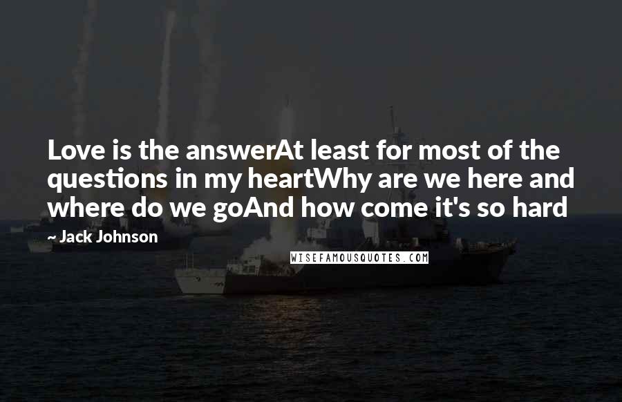 Jack Johnson Quotes: Love is the answerAt least for most of the questions in my heartWhy are we here and where do we goAnd how come it's so hard