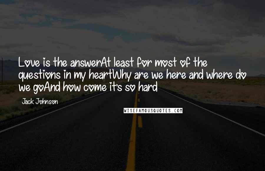 Jack Johnson Quotes: Love is the answerAt least for most of the questions in my heartWhy are we here and where do we goAnd how come it's so hard