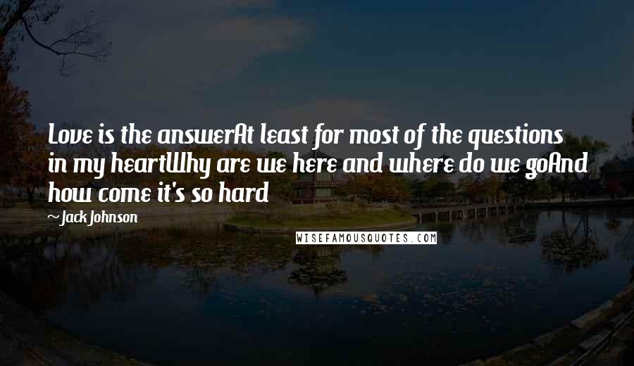 Jack Johnson Quotes: Love is the answerAt least for most of the questions in my heartWhy are we here and where do we goAnd how come it's so hard