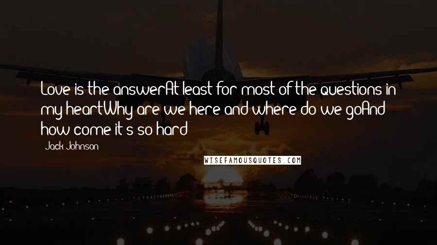 Jack Johnson Quotes: Love is the answerAt least for most of the questions in my heartWhy are we here and where do we goAnd how come it's so hard