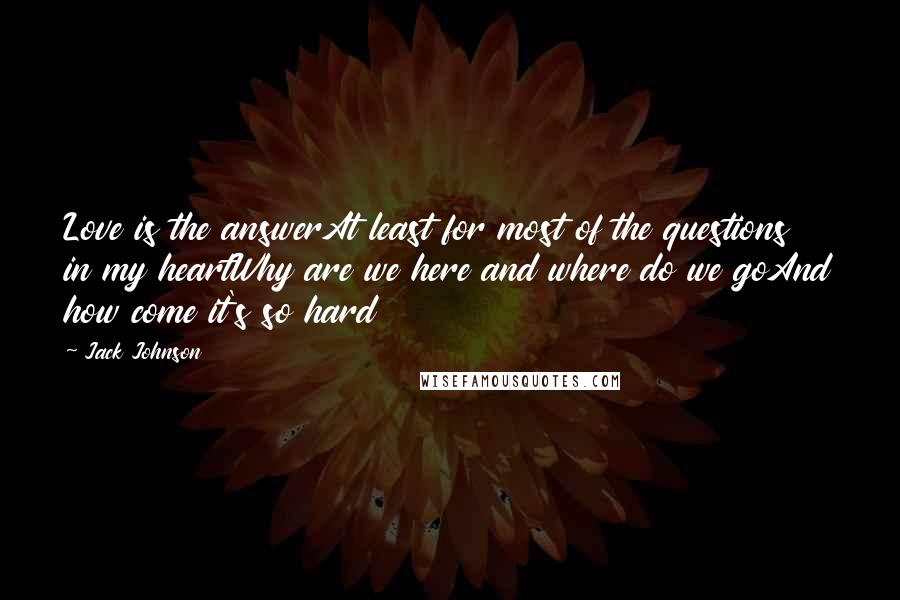 Jack Johnson Quotes: Love is the answerAt least for most of the questions in my heartWhy are we here and where do we goAnd how come it's so hard