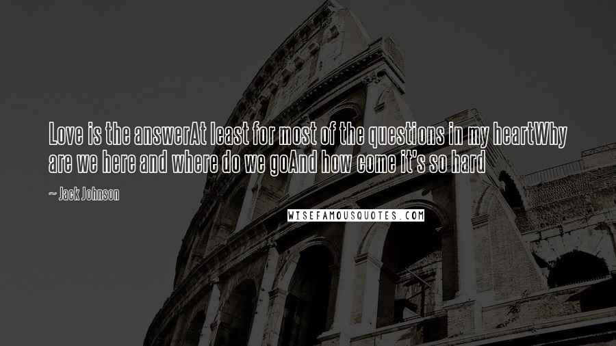 Jack Johnson Quotes: Love is the answerAt least for most of the questions in my heartWhy are we here and where do we goAnd how come it's so hard