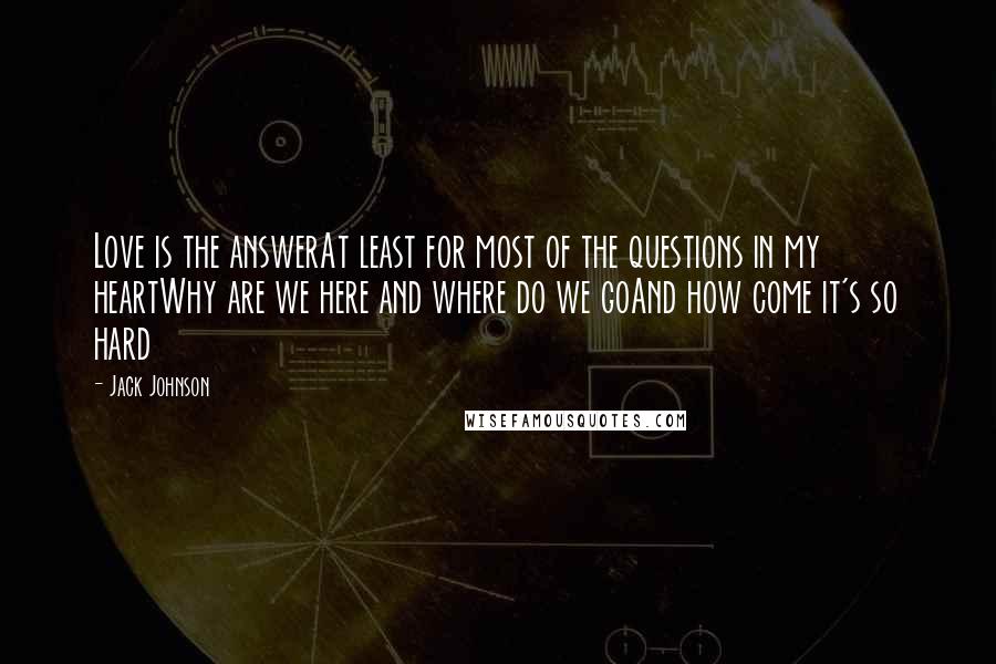 Jack Johnson Quotes: Love is the answerAt least for most of the questions in my heartWhy are we here and where do we goAnd how come it's so hard