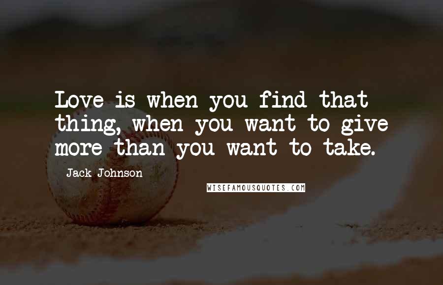 Jack Johnson Quotes: Love is when you find that thing, when you want to give more than you want to take.
