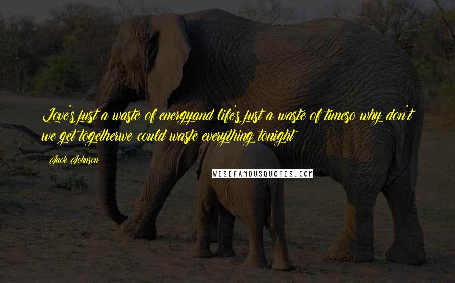 Jack Johnson Quotes: Love's just a waste of energyand life's just a waste of timeso why don't we get togetherwe could waste everything tonight