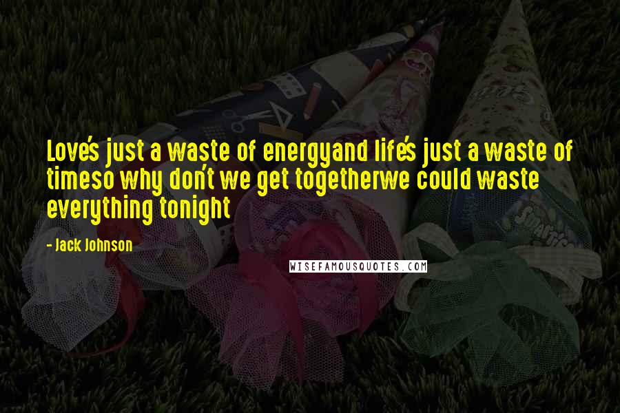 Jack Johnson Quotes: Love's just a waste of energyand life's just a waste of timeso why don't we get togetherwe could waste everything tonight