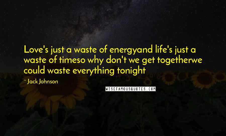 Jack Johnson Quotes: Love's just a waste of energyand life's just a waste of timeso why don't we get togetherwe could waste everything tonight