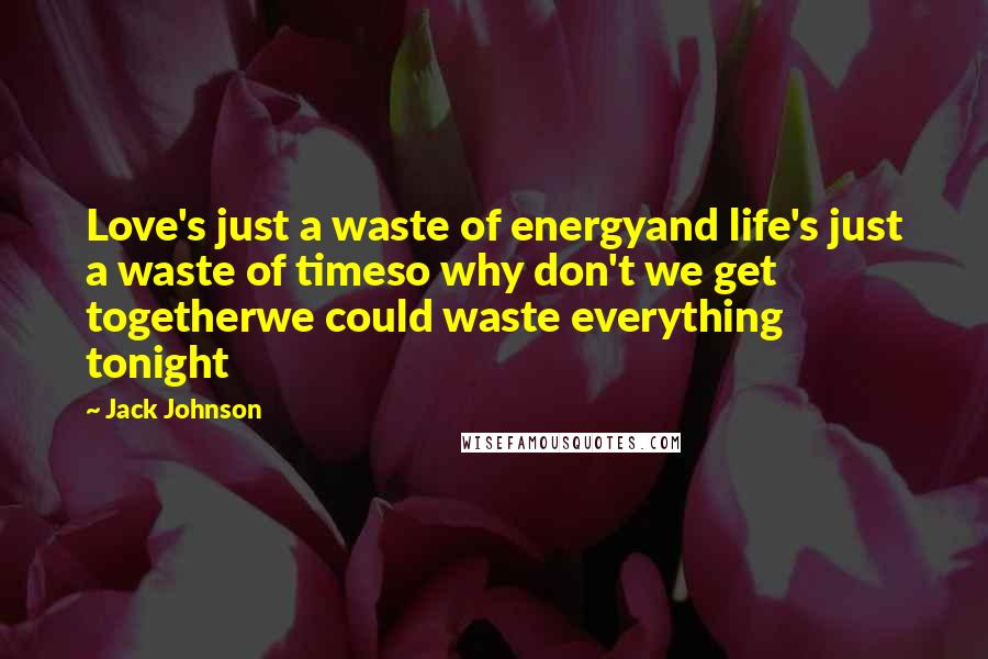 Jack Johnson Quotes: Love's just a waste of energyand life's just a waste of timeso why don't we get togetherwe could waste everything tonight