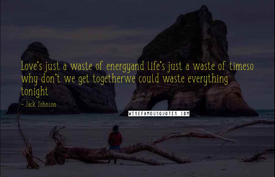 Jack Johnson Quotes: Love's just a waste of energyand life's just a waste of timeso why don't we get togetherwe could waste everything tonight