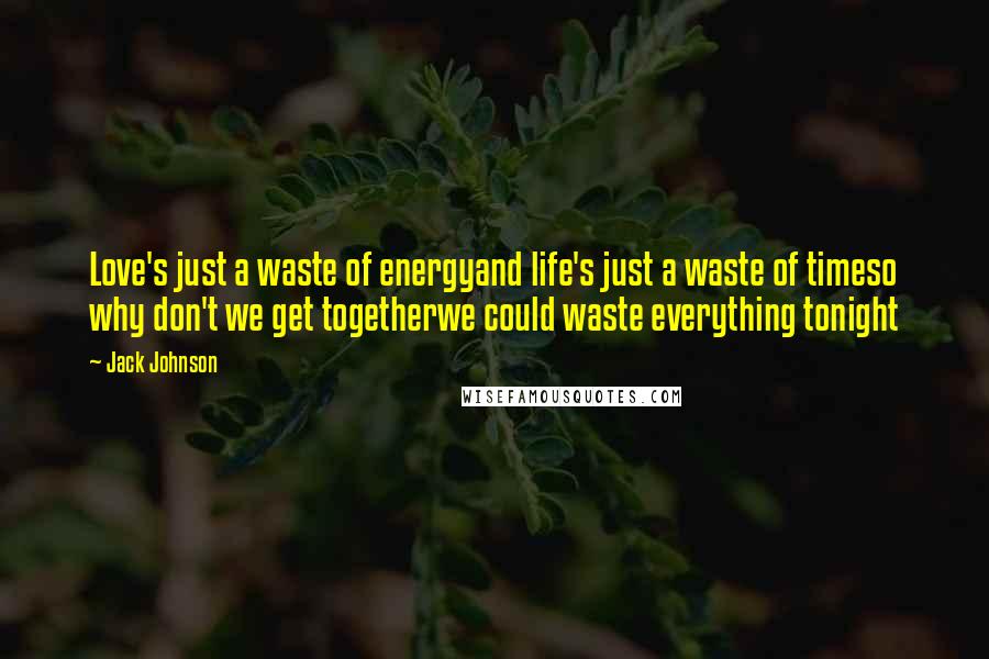 Jack Johnson Quotes: Love's just a waste of energyand life's just a waste of timeso why don't we get togetherwe could waste everything tonight