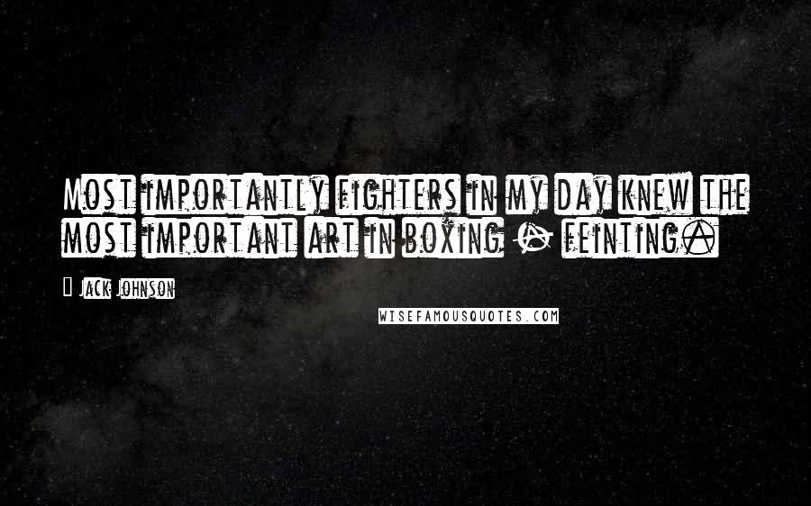 Jack Johnson Quotes: Most importantly fighters in my day knew the most important art in boxing - feinting.