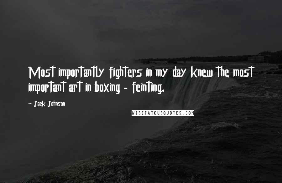 Jack Johnson Quotes: Most importantly fighters in my day knew the most important art in boxing - feinting.