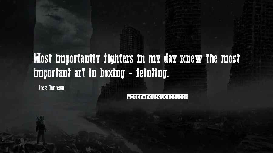 Jack Johnson Quotes: Most importantly fighters in my day knew the most important art in boxing - feinting.