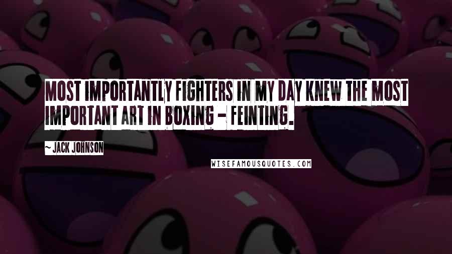 Jack Johnson Quotes: Most importantly fighters in my day knew the most important art in boxing - feinting.