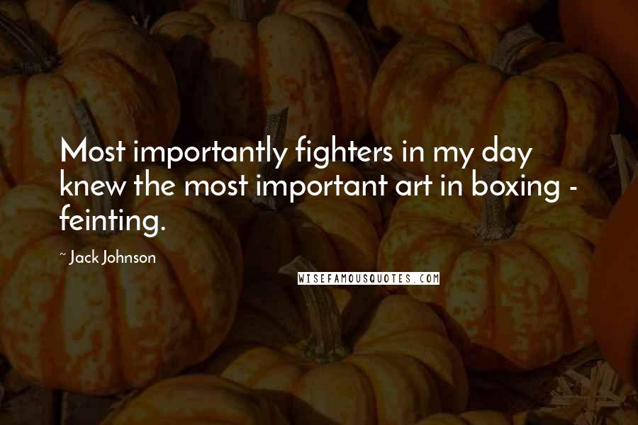 Jack Johnson Quotes: Most importantly fighters in my day knew the most important art in boxing - feinting.