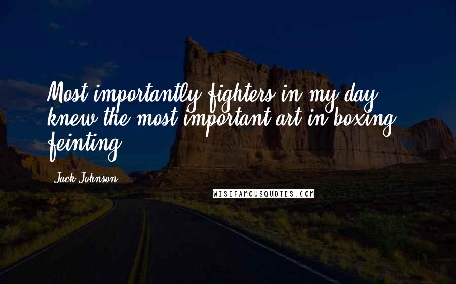 Jack Johnson Quotes: Most importantly fighters in my day knew the most important art in boxing - feinting.