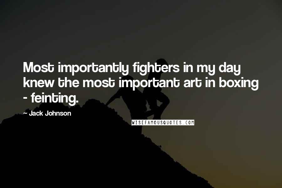 Jack Johnson Quotes: Most importantly fighters in my day knew the most important art in boxing - feinting.