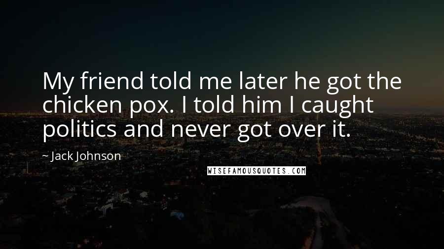 Jack Johnson Quotes: My friend told me later he got the chicken pox. I told him I caught politics and never got over it.