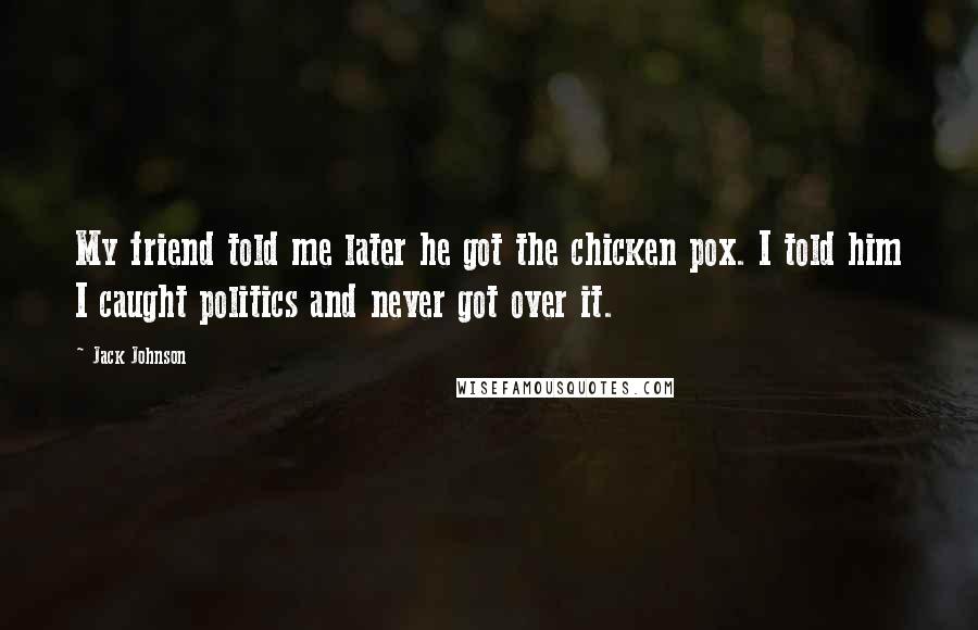 Jack Johnson Quotes: My friend told me later he got the chicken pox. I told him I caught politics and never got over it.