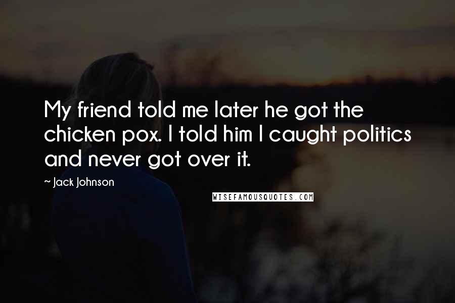 Jack Johnson Quotes: My friend told me later he got the chicken pox. I told him I caught politics and never got over it.