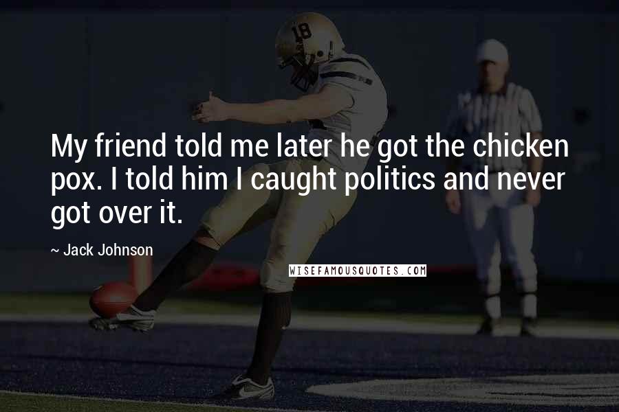 Jack Johnson Quotes: My friend told me later he got the chicken pox. I told him I caught politics and never got over it.