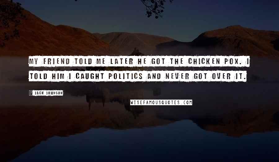 Jack Johnson Quotes: My friend told me later he got the chicken pox. I told him I caught politics and never got over it.