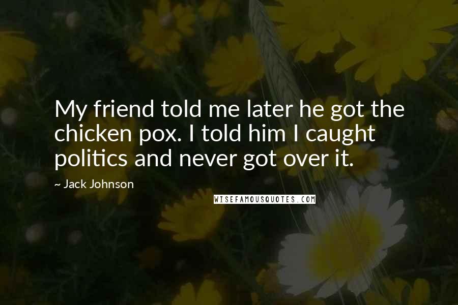Jack Johnson Quotes: My friend told me later he got the chicken pox. I told him I caught politics and never got over it.