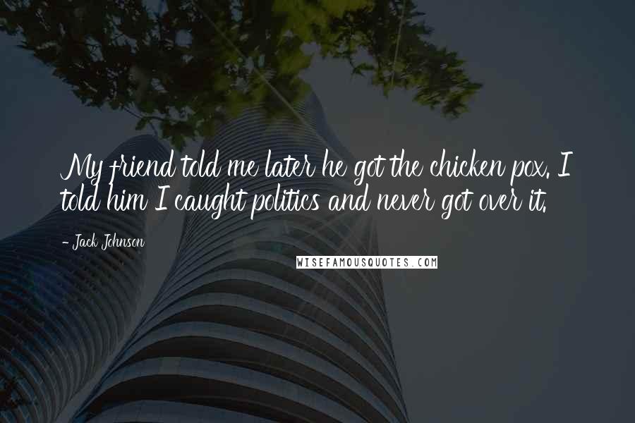 Jack Johnson Quotes: My friend told me later he got the chicken pox. I told him I caught politics and never got over it.