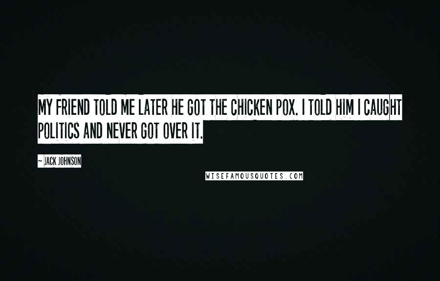 Jack Johnson Quotes: My friend told me later he got the chicken pox. I told him I caught politics and never got over it.