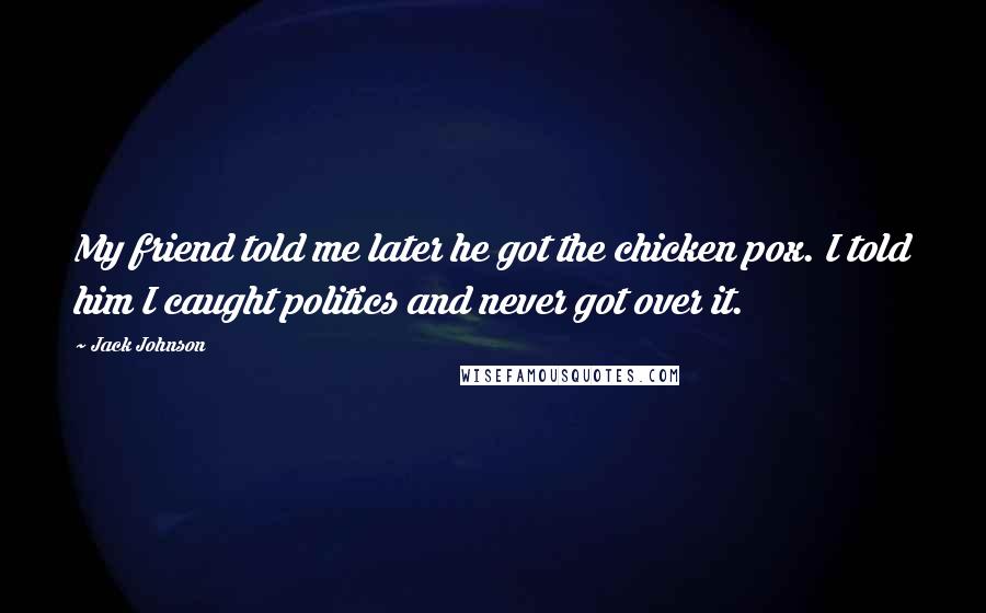Jack Johnson Quotes: My friend told me later he got the chicken pox. I told him I caught politics and never got over it.