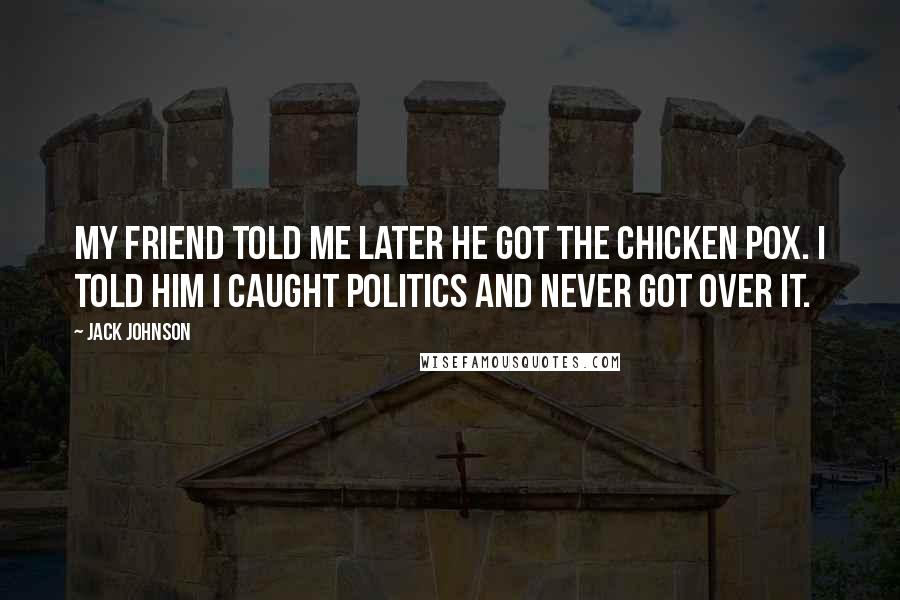 Jack Johnson Quotes: My friend told me later he got the chicken pox. I told him I caught politics and never got over it.