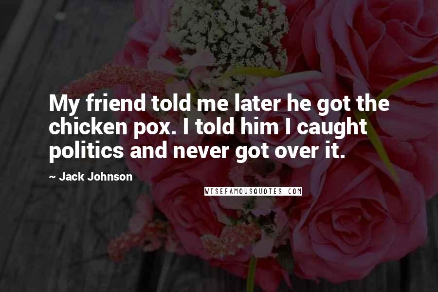 Jack Johnson Quotes: My friend told me later he got the chicken pox. I told him I caught politics and never got over it.