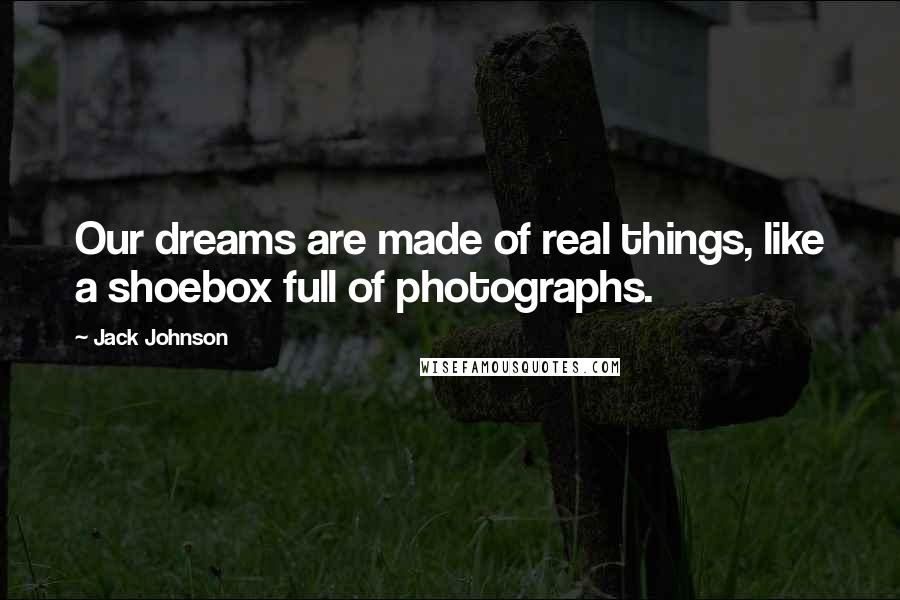 Jack Johnson Quotes: Our dreams are made of real things, like a shoebox full of photographs.