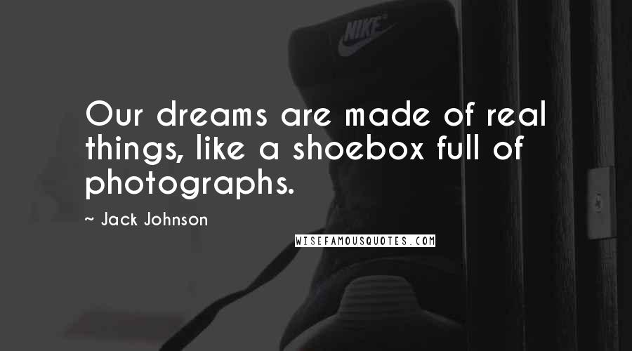 Jack Johnson Quotes: Our dreams are made of real things, like a shoebox full of photographs.