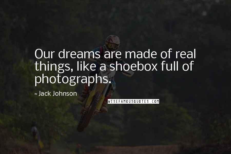 Jack Johnson Quotes: Our dreams are made of real things, like a shoebox full of photographs.