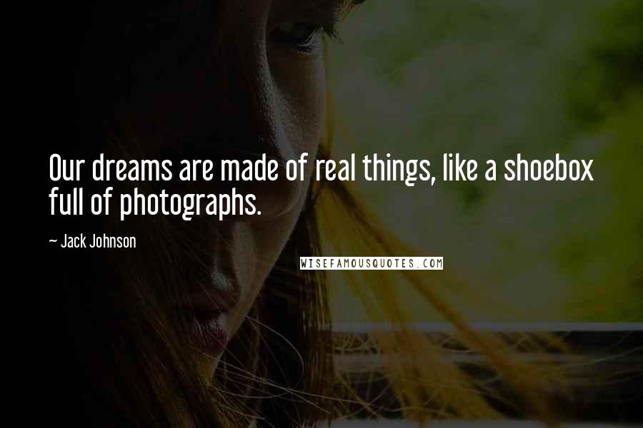 Jack Johnson Quotes: Our dreams are made of real things, like a shoebox full of photographs.