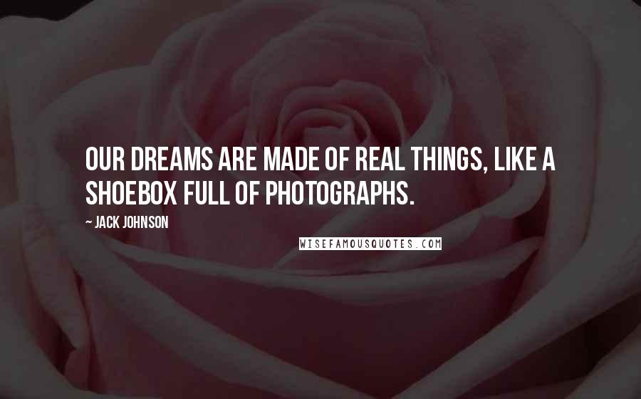 Jack Johnson Quotes: Our dreams are made of real things, like a shoebox full of photographs.