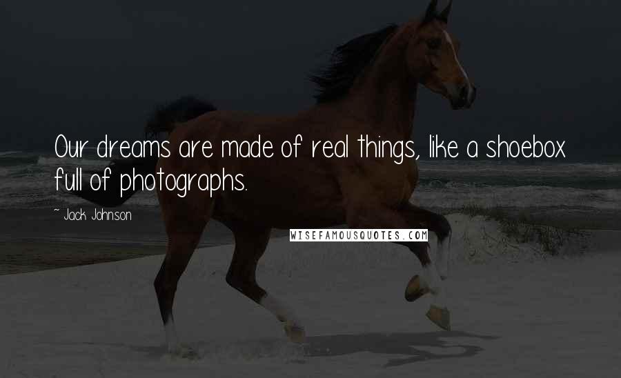 Jack Johnson Quotes: Our dreams are made of real things, like a shoebox full of photographs.