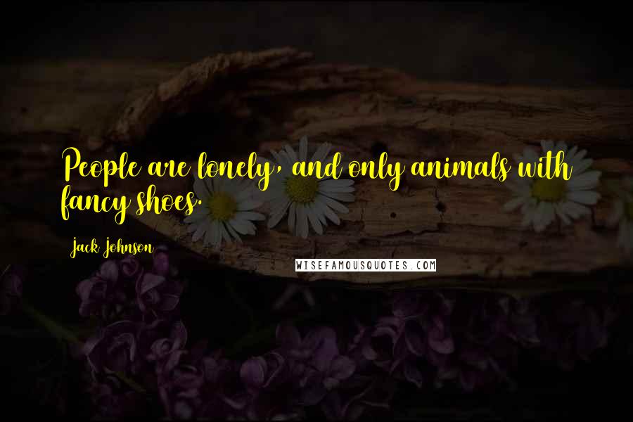 Jack Johnson Quotes: People are lonely, and only animals with fancy shoes.