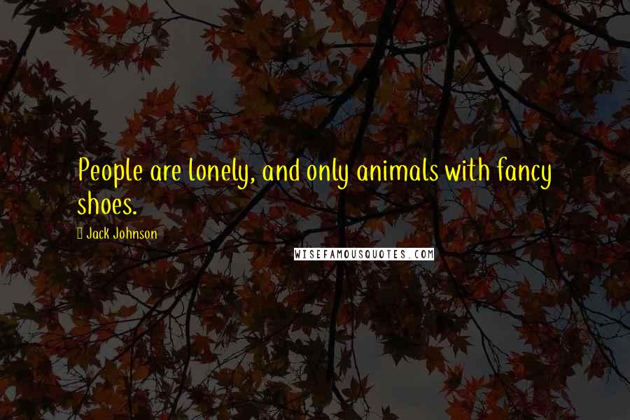 Jack Johnson Quotes: People are lonely, and only animals with fancy shoes.