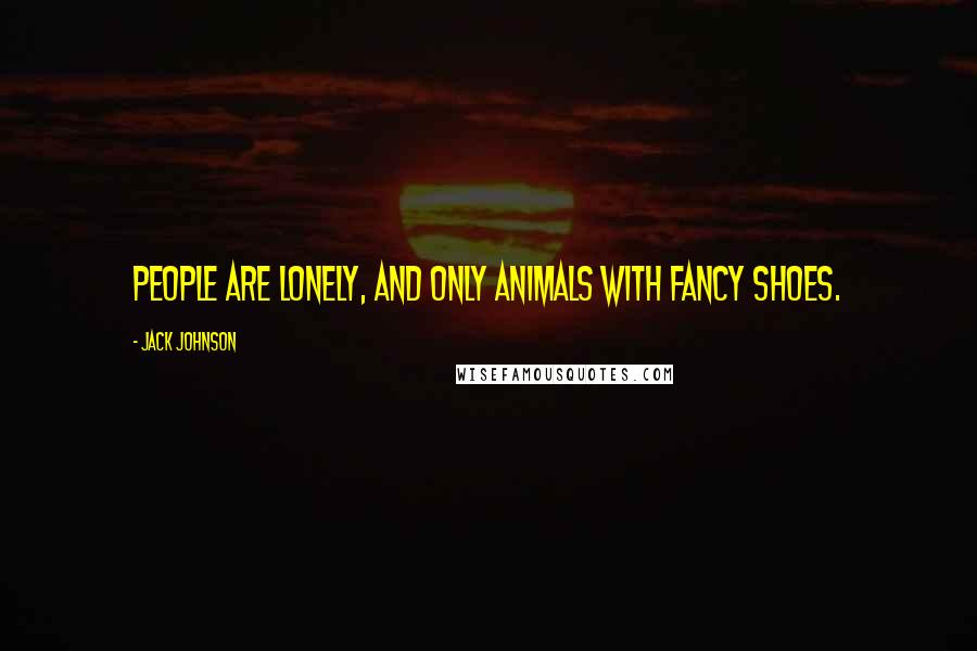 Jack Johnson Quotes: People are lonely, and only animals with fancy shoes.