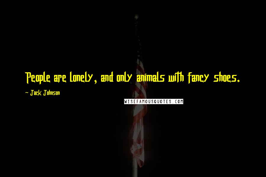 Jack Johnson Quotes: People are lonely, and only animals with fancy shoes.