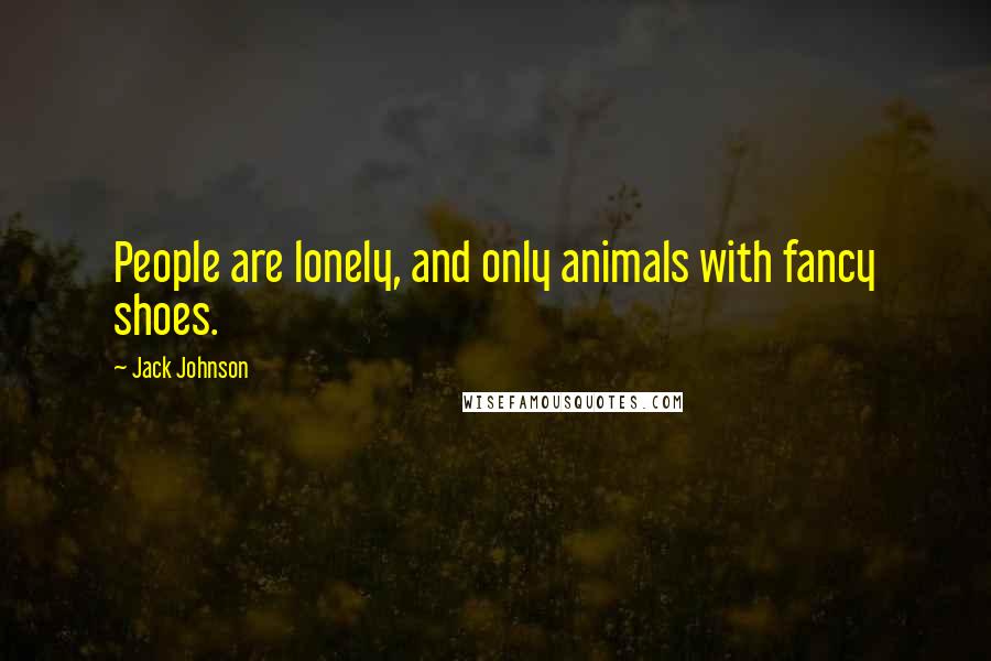 Jack Johnson Quotes: People are lonely, and only animals with fancy shoes.